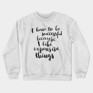 I have to be successful because I like expensive things Crewneck Sweatshirt